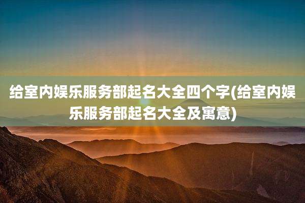 给室内娱乐服务部起名大全四个字(给室内娱乐服务部起名大全及寓意)
