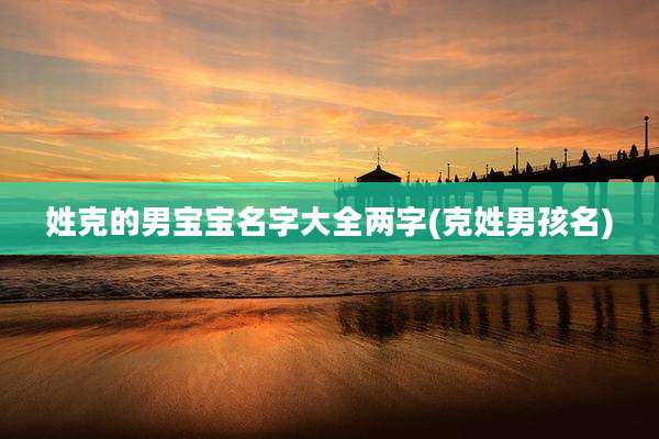 姓克的男宝宝名字大全两字(克姓男孩名)