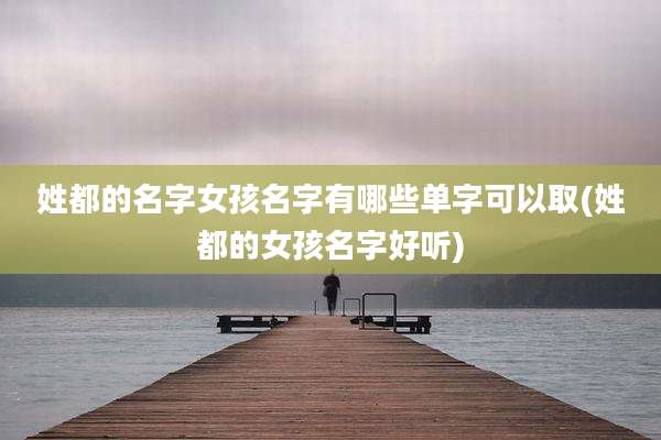 姓都的名字女孩名字有哪些单字可以取(姓都的女孩名字好听)