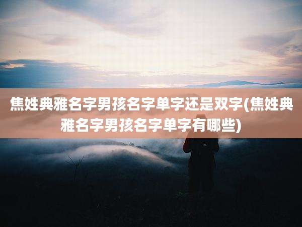 焦姓典雅名字男孩名字单字还是双字(焦姓典雅名字男孩名字单字有哪些)