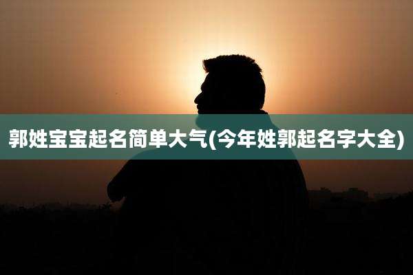 郭姓宝宝起名简单大气(今年姓郭起名字大全)