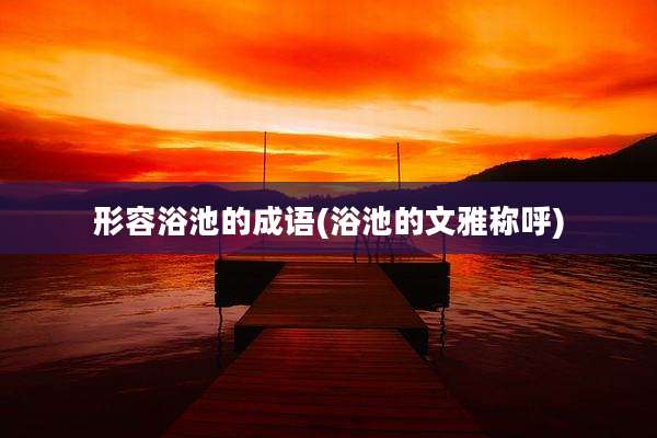 形容浴池的成语(浴池的文雅称呼)