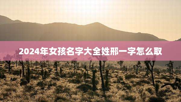 2024年女孩名字大全姓邢一字怎么取