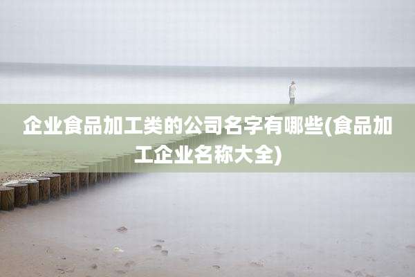 企业食品加工类的公司名字有哪些(食品加工企业名称大全)