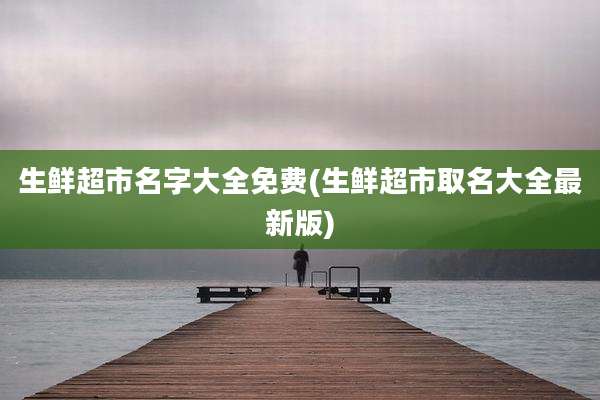 生鲜超市名字大全免费(生鲜超市取名大全最新版)