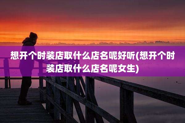 想开个时装店取什么店名呢好听(想开个时装店取什么店名呢女生)