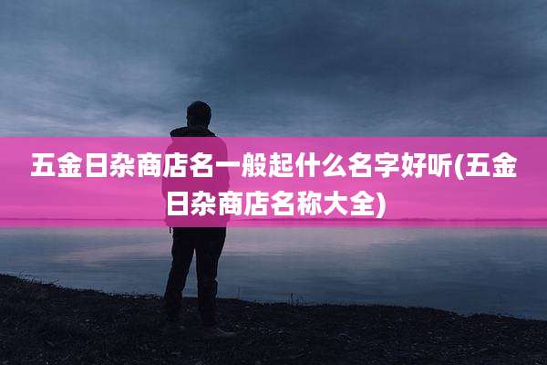 五金日杂商店名一般起什么名字好听(五金日杂商店名称大全)