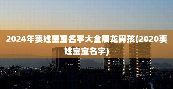 2024年窦姓宝宝名字大全属龙男孩(2020窦姓宝宝名字)