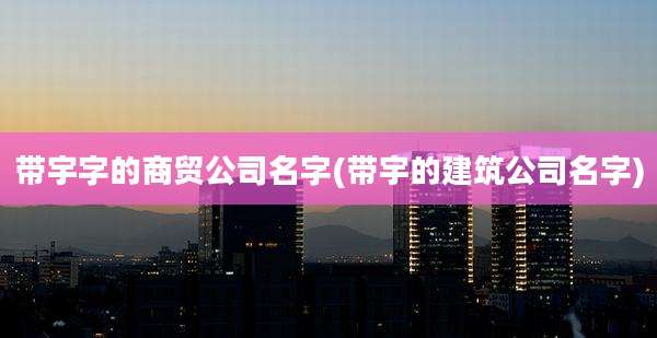 带宇字的商贸公司名字(带宇的建筑公司名字)