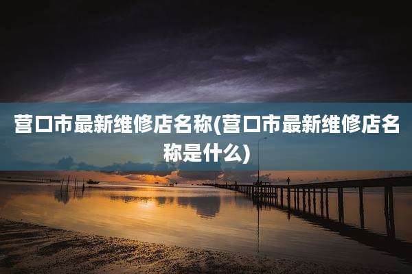 营口市最新维修店名称(营口市最新维修店名称是什么)
