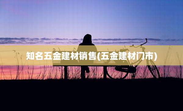 知名五金建材销售(五金建材门市)