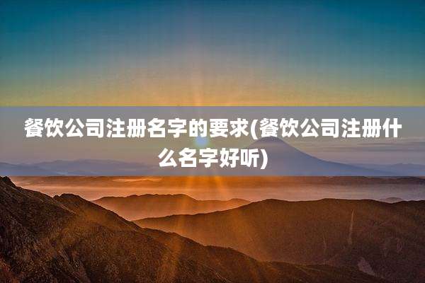 餐饮公司注册名字的要求(餐饮公司注册什么名字好听)