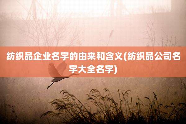 纺织品企业名字的由来和含义(纺织品公司名字大全名字)