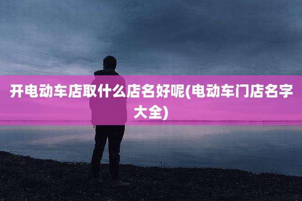 开电动车店取什么店名好呢(电动车门店名字大全)