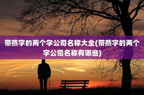 带燕字的两个字公司名称大全(带燕字的两个字公司名称有哪些)