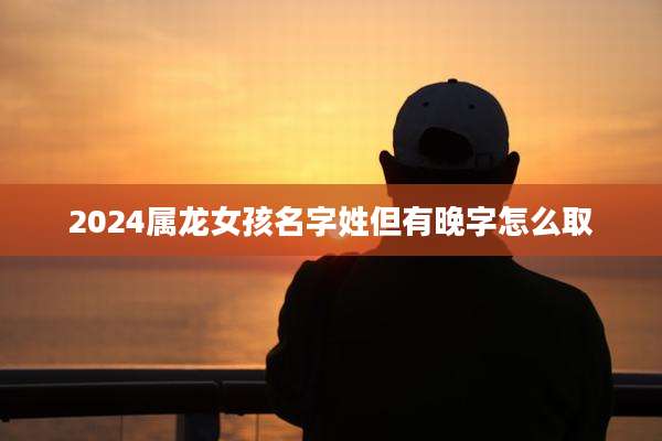 2024属龙女孩名字姓但有晚字怎么取