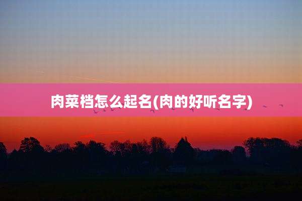 肉菜档怎么起名(肉的好听名字)