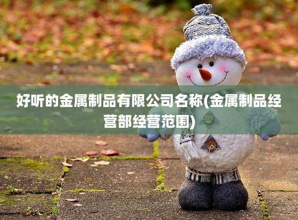 好听的金属制品有限公司名称(金属制品经营部经营范围)