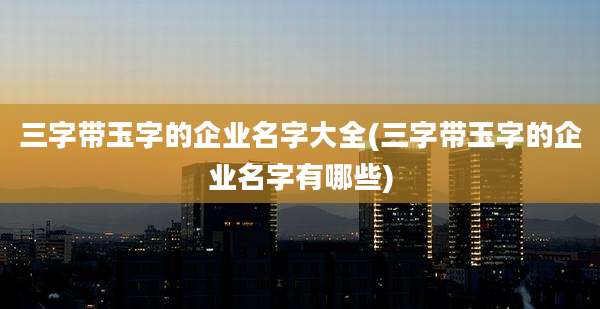 三字带玉字的企业名字大全(三字带玉字的企业名字有哪些)
