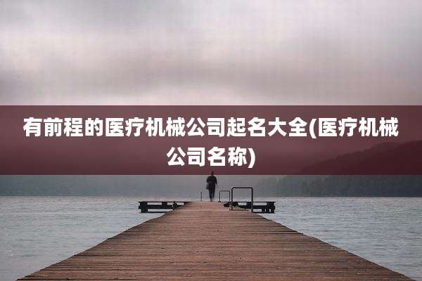 有前程的医疗机械公司起名大全(医疗机械公司名称)