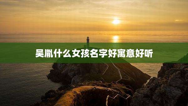 吴胤什么女孩名字好寓意好听