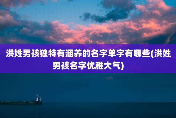 洪姓男孩独特有涵养的名字单字有哪些(洪姓男孩名字优雅大气)