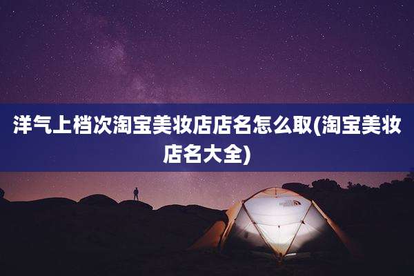 洋气上档次淘宝美妆店店名怎么取(淘宝美妆店名大全)