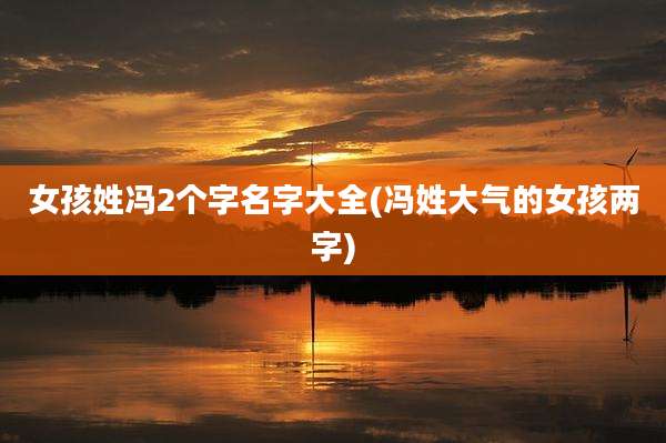 女孩姓冯2个字名字大全(冯姓大气的女孩两字)