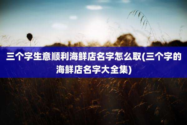 三个字生意顺利海鲜店名字怎么取(三个字的海鲜店名字大全集)