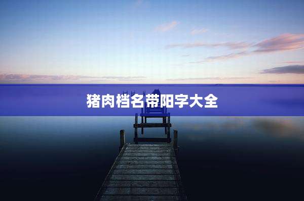 猪肉档名带阳字大全