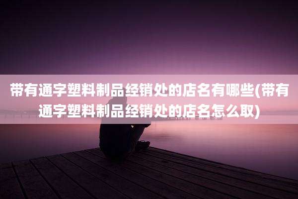 带有通字塑料制品经销处的店名有哪些(带有通字塑料制品经销处的店名怎么取)