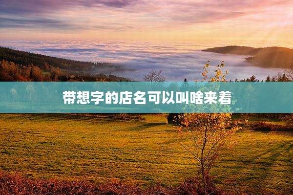 带想字的店名可以叫啥来着