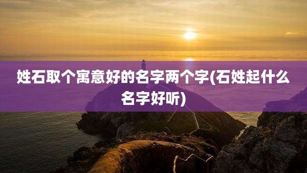 姓石取个寓意好的名字两个字(石姓起什么名字好听)