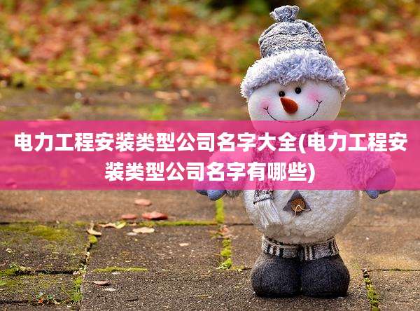 电力工程安装类型公司名字大全(电力工程安装类型公司名字有哪些)
