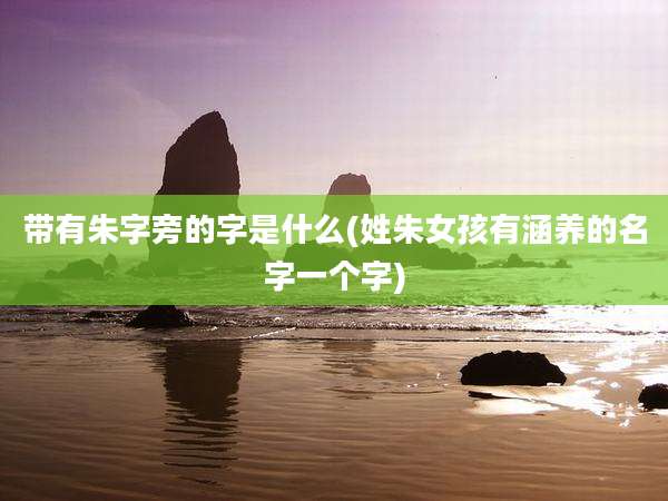带有朱字旁的字是什么(姓朱女孩有涵养的名字一个字)