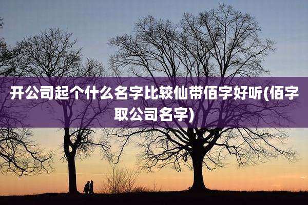 开公司起个什么名字比较仙带佰字好听(佰字取公司名字)