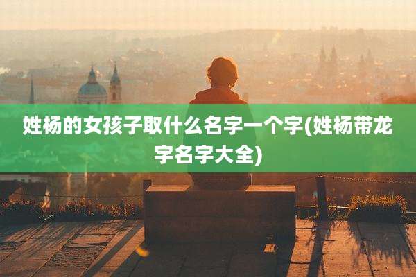 姓杨的女孩子取什么名字一个字(姓杨带龙字名字大全)