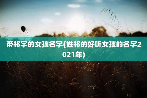 带祁字的女孩名字(姓祁的好听女孩的名字2021年)
