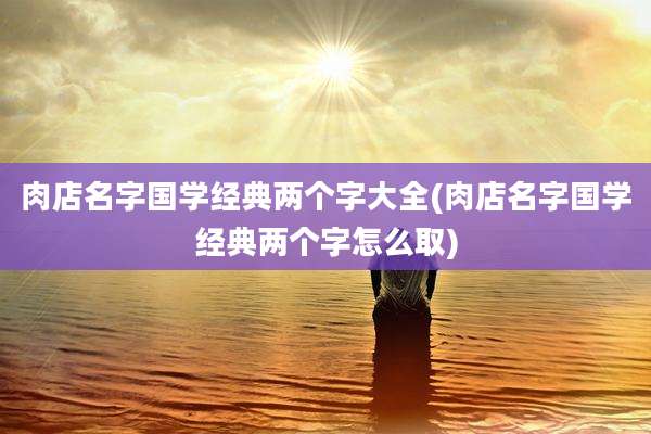 肉店名字国学经典两个字大全(肉店名字国学经典两个字怎么取)