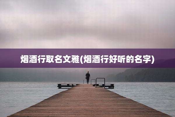 烟酒行取名文雅(烟酒行好听的名字)