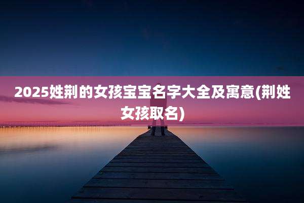 2025姓荆的女孩宝宝名字大全及寓意(荆姓女孩取名)