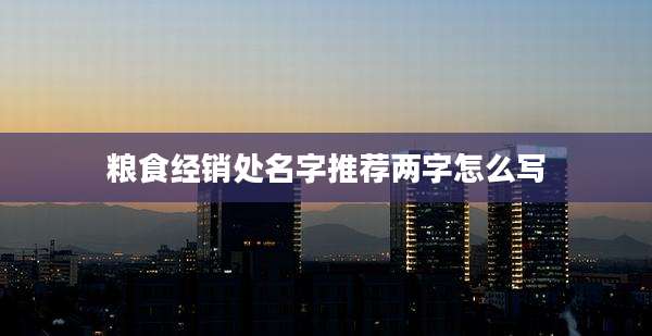 粮食经销处名字推荐两字怎么写