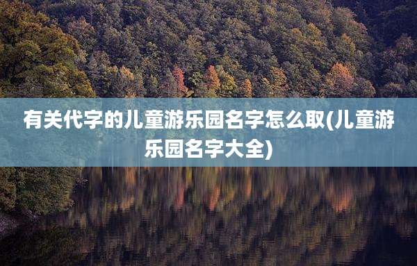 有关代字的儿童游乐园名字怎么取(儿童游乐园名字大全)
