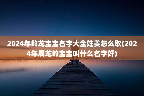 2024年的龙宝宝名字大全姓姜怎么取(2024年属龙的宝宝叫什么名字好)