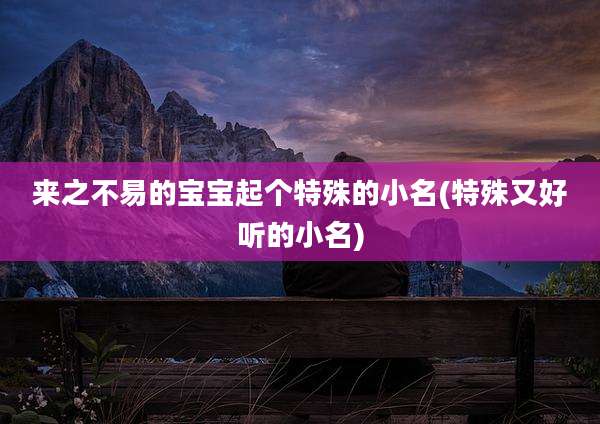 来之不易的宝宝起个特殊的小名(特殊又好听的小名)
