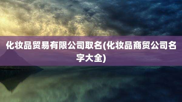 化妆品贸易有限公司取名(化妆品商贸公司名字大全)