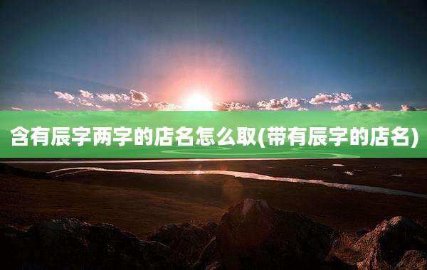 含有辰字两字的店名怎么取(带有辰字的店名)