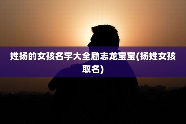 姓扬的女孩名字大全励志龙宝宝(扬姓女孩取名)