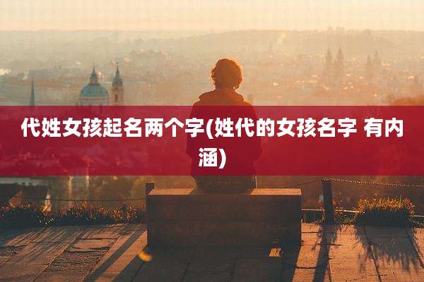 代姓女孩起名两个字(姓代的女孩名字 有内涵)