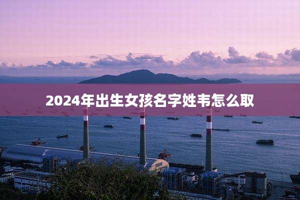 2024年出生女孩名字姓韦怎么取